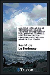 Monsieur Nicolas; Ou, Le Coeur Humain Dévoilé; Mémoires Intimes de Restif de la Bretonne. Réimprimé Sur l'Édition Unique Et Rarissime Publiée Par Lui-Mème En 1796; Tome III