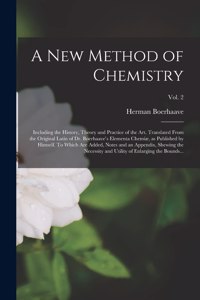 A New Method of Chemistry; Including the History, Theory and Practice of the Art. Translated From the Original Latin of Dr. Boerhaave's Elementa Chemiæ, as Published by Himself. To Which Are Added, Notes and an Appendix, Shewing the Necessity And..
