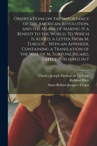 Observations on the Importance of the American Revolution, and the Means of Making it a Benefit to the World. To Which is Added, a Letter From M. Turgot ... With an Appendix, Containing a Translation of the Will of M. Fortuné Ricard, Lately Publish