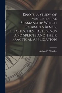 Knots, a Study of Marlinespike Seamanship Which Embraces Bends, Hitches, Ties, Fastenings and Splices and Their Practical Application