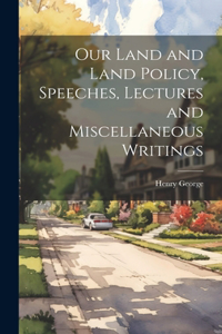 Our Land and Land Policy, Speeches, Lectures and Miscellaneous Writings