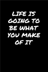 Life Is Going To Be What You Make Of It