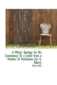 A Whig's Apology for His Consistency; In a Letter from a Member of Parliament [Sir R. Adair].