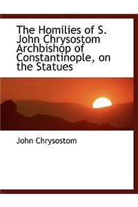 The Homilies of S. John Chrysostom Archbishop of Constantinople, on the Statues