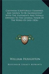 Calvinism Scripturally Examined, And Shown To Be Inconsistent With The Statements And Totally Opposed To The General Tenor Of The Word Of God (1836)