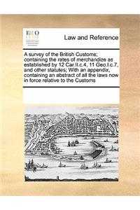 A Survey of the British Customs; Containing the Rates of Merchandize as Established by 12 Car.II.C.4, 11 Geo.I.C.7, and Other Statutes; With an Appendix, Containing an Abstract of All the Laws Now in Force Relative to the Customs