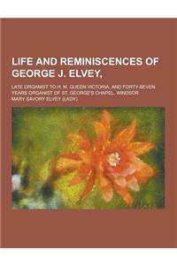 Life and Reminiscences of George J. Elvey; Late Organist to H. M. Queen Victoria, and Forty-Seven Years Organist of St. George's Chapel, Windsor