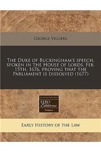 The Duke of Buckingham's Speech, Spoken in the House of Lords, Feb. 15th, 1676, Proving That the Parliament Is Dissolved (1677)