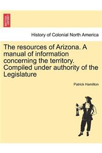 Resources of Arizona. a Manual of Information Concerning the Territory. Compiled Under Authority of the Legislature