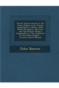 Recent Improvements in the Steam-Engine in Its Various Applications to Mines, Mills, Steam Navigation, Railways, and Agriculture