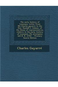 The Early History of Louisiana. Letter from MR.Charles Gayarre to the Hon. Randall L. Gibson, of the House of Representatives, Relative to the Early H