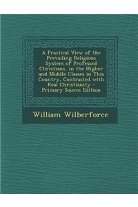A Practical View of the Prevailing Religious System of Professed Christians, in the Higher and Middle Classes in This Country, Contrasted with Real