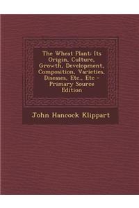 The Wheat Plant: Its Origin, Culture, Growth, Development, Composition, Varieties, Diseases, Etc., Etc