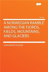 A Norwegian Ramble Among the Fjords, Fjelds, Mountains, and Glaciers