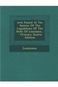 Acts Passed at the Session of the Legislature of the State of Louisiana... - Primary Source Edition