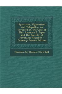 Spiritism, Hypnotism and Telepathy: As Involved in the Case of Mrs. Leonora E. Piper and the Society of Psychical Research