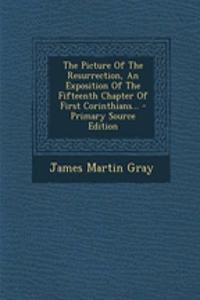 The Picture of the Resurrection, an Exposition of the Fifteenth Chapter of First Corinthians... - Primary Source Edition
