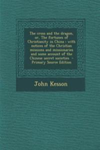 The Cross and the Dragon, Or, the Fortunes of Christianity in China: With Notices of the Christian Missions and Missionaries and Some Account of the Chinese Secret Societies