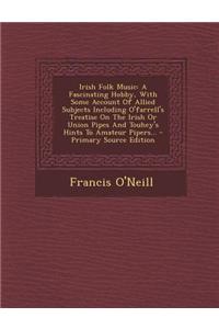 Irish Folk Music: A Fascinating Hobby, with Some Account of Allied Subjects Including O'Farrell's Treatise on the Irish or Union Pipes a