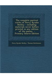 The Complete Poetical Works of Percy Bysshe Shelley: Including Materials Never Before Printed in Any Edition of the Poems