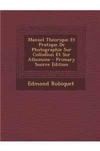 Manuel Theorique Et Pratique de Photographie Sur Collodion Et Sur Albumine - Primary Source Edition