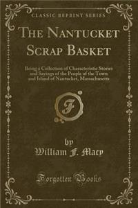 The Nantucket Scrap Basket: Being a Collection of Characteristic Stories and Sayings of the People of the Town and Island of Nantucket, Massachusetts (Classic Reprint)