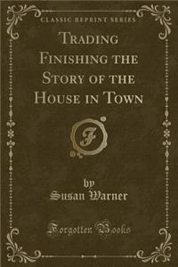 Trading Finishing the Story of the House in Town (Classic Reprint)