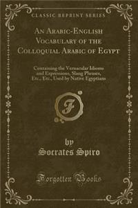 An Arabic-English Vocabulary of the Colloquial Arabic of Egypt: Containing the Vernacular Idioms and Expressions, Slang Phrases, Etc., Etc., Used by Native Egyptians (Classic Reprint)