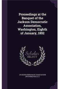 Proceedings at the Banquet of the Jackson Democratic Association, Washington, Eighth of January, 1852