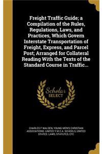 Freight Traffic Guide; a Compilation of the Rules, Regulations, Laws, and Practices, Which Govern Interstate Transportation of Freight, Express, and Parcel Post; Arranged for Collateral Reading With the Texts of the Standard Course in Traffic...