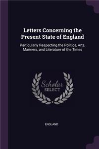 Letters Concerning the Present State of England: Particularly Respecting the Politics, Arts, Manners, and Literature of the Times