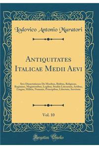 Antiquitates Italicae Medii Aevi, Vol. 10: Sive Dissertationes de Moribus, Ritibus, Religione, Regimine, Magistratibus, Legibus, Studiis Literarum, Artibus, Lingua, Militia, Nummis, Principibus, Libertate, Servitute (Classic Reprint)