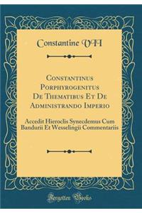 Constantinus Porphyrogenitus de Thematibus Et de Administrando Imperio: Accedit Hieroclis Synecdemus Cum Bandurii Et Wesselingii Commentariis (Classic Reprint)