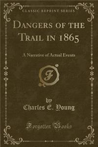 Dangers of the Trail in 1865: A Narrative of Actual Events (Classic Reprint)