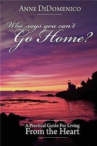 Who Says You Can't Go Home?: A Practical Guide for Living from the Heart