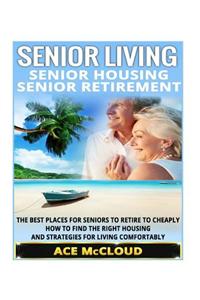 Senior Living: Senior Housing- Senior Retirement- The Best Places for Seniors to Retire, How to Find the Right Housing, and Strategie