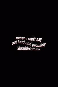 things i can't say out loud and probably shouldn't think