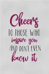 Cheers To Those Who Inspires You And don't Even Know It