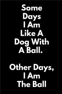 Some Days, I Am Like a Dog With a Ball. Other Days, I Am the Ball.