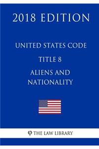 United States Code - Title 8 - Aliens and Nationality (2018 Edition)