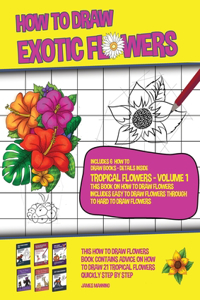 How to Draw Exotic Flowers - Tropical Flowers - Volume 1 (This Book on How to Draw Flowers Includes Easy to Draw Flowers Through to Hard to Draw Flowers)