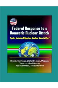 Federal Response to a Domestic Nuclear Attack - Topics include Mitigation, Nuclear Bomb Effect, Hypothetical Cases, Shelter Decision, Message, Transportation Dilemma, Posse Comitatus, and Stafford Act