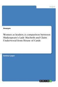 Women as leaders. A comparison between Shakespeare's Lady Macbeth and Claire Underwood from House of Cards