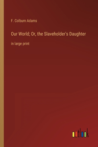 Our World; Or, the Slaveholder's Daughter