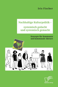 Nachhaltige Kulturpolitik - systemisch gedacht und systemisch gemacht. Konzepte für Kommunen und kommunale Akteure