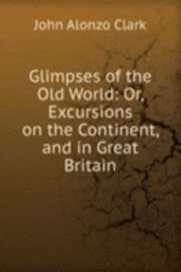 Glimpses of the Old World: Or, Excursions on the Continent, and in Great Britain