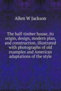 half-timber house, its origin, design, modern plan, and construction, illustrated with photographs of old examples and American adaptations of the style