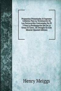 Propuestas Presentadas Al Supremo Gobierno Para La Terminacion De Los Ferrocarriles Contratadas Por El Y Para La Prolongacion Del De La Oroya Al Cerro . De Desague En Este Mineral (Spanish Edition)