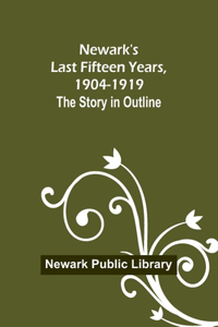 Newark's Last Fifteen Years, 1904-1919. The Story in Outline