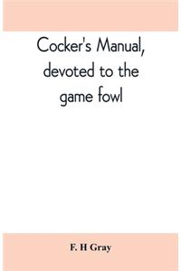 Cocker's manual, devoted to the game fowl, their origin and breeding, rules for feeding, heeling, handling, etc., description of the different breeds, diseases and their treatment